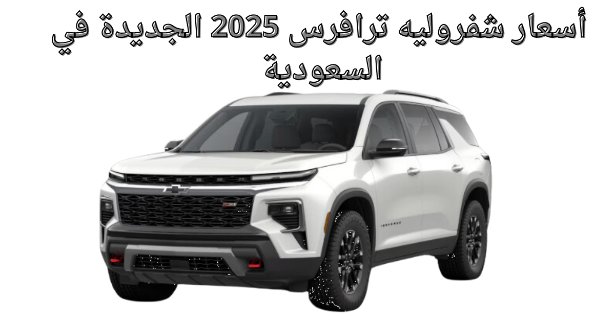 أسعار شفروليه ترافرس 2025 الجديدة في السعودية